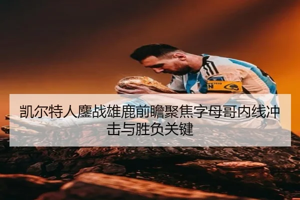 凯尔特人鏖战雄鹿前瞻聚焦字母哥内线冲击与胜负关键