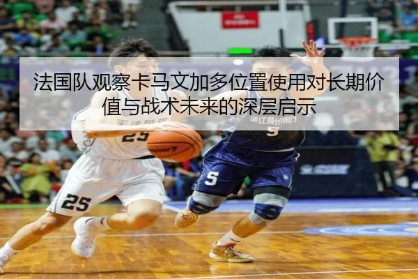 法国队观察卡马文加多位置使用对长期价值与战术未来的深层启示 | kaiyun