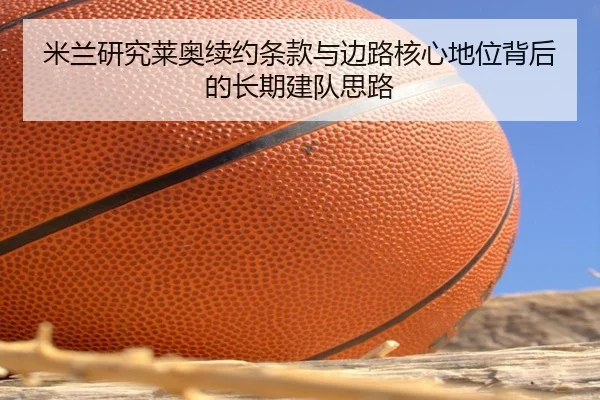 米兰研究莱奥续约条款与边路核心地位背后的长期建队思路 | kaiyun